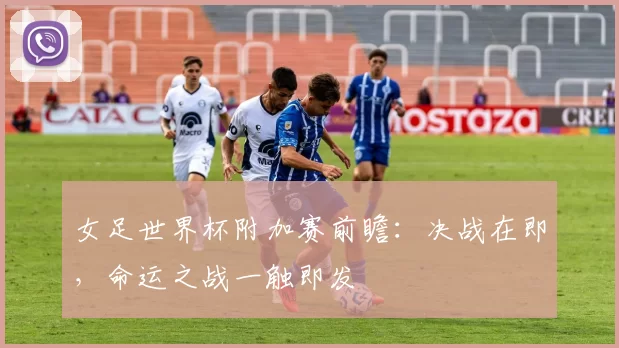 女足世界杯附加赛前瞻：决战在即，命运之战一触即发