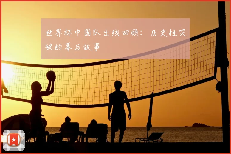 世界杯中国队出线回顾：历史性突破的幕后故事