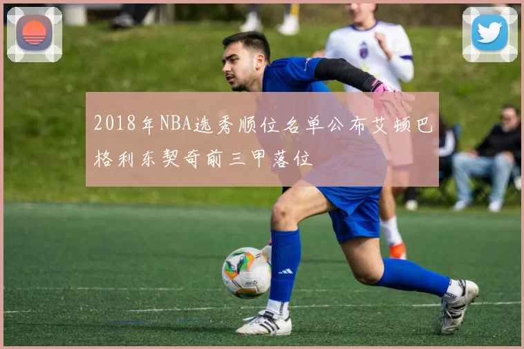 2018年NBA选秀顺位名单公布艾顿巴格利东契奇前三甲落位