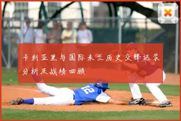 卡利亚里与国际米兰历史交锋记录分析及战绩回顾