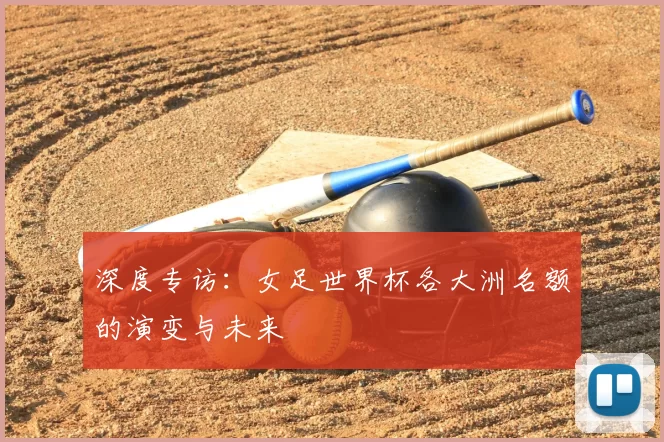 深度专访:女足世界杯各大洲名额的演变与未来