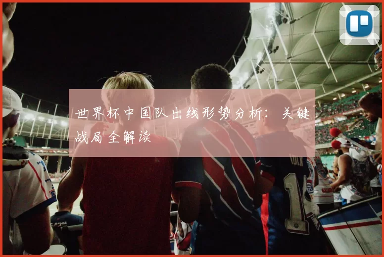 世界杯中国队出线形势分析：关键战局全解读