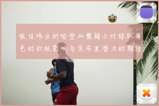 张佳玮分析哈登加盟骑士对球队角色的积极影响与莫布里潜力的期待