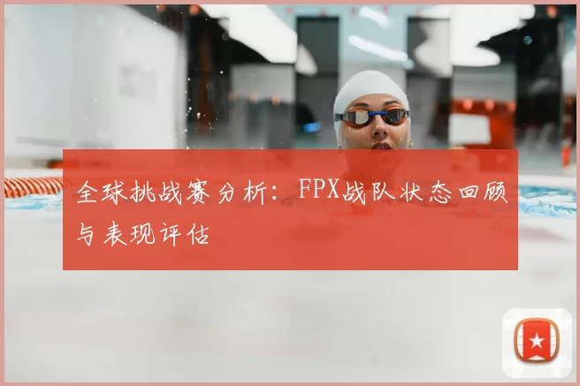 全球挑战赛分析：FPX战队状态回顾与表现评估