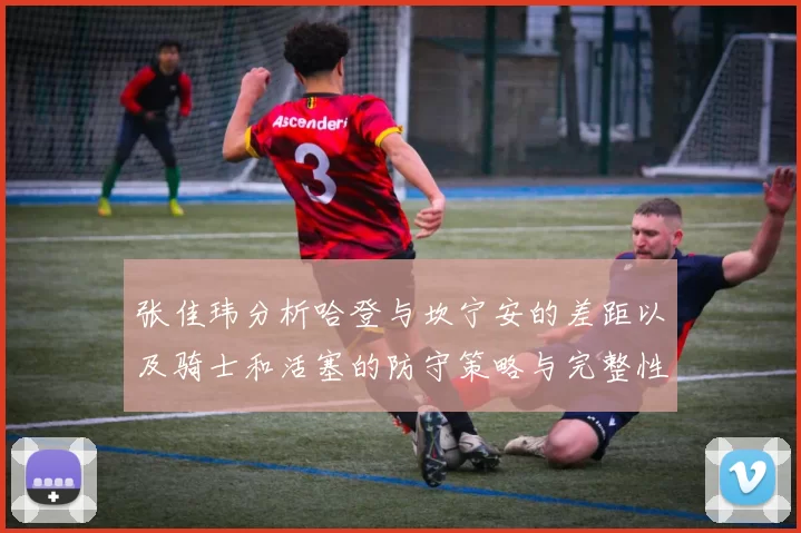 张佳玮分析哈登与坎宁安的差距以及骑士和活塞的防守策略与完整性