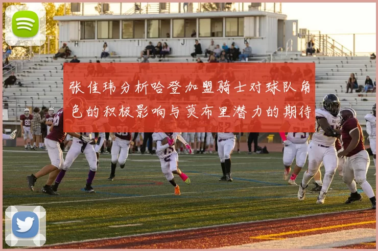 张佳玮分析哈登加盟骑士对球队角色的积极影响与莫布里潜力的期待