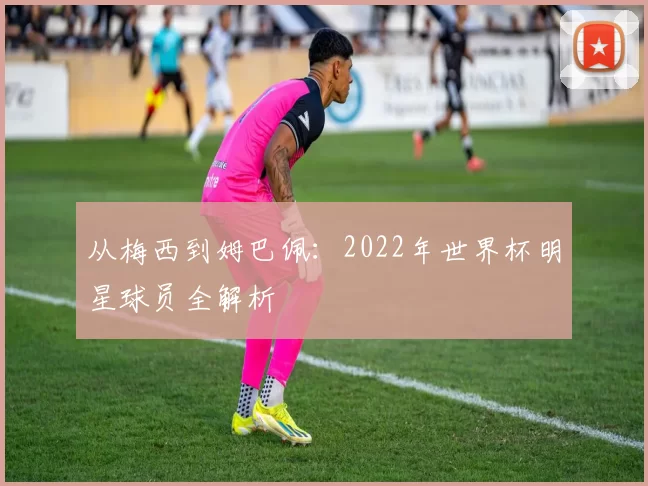 从梅西到姆巴佩：2022年世界杯明星球员全解析