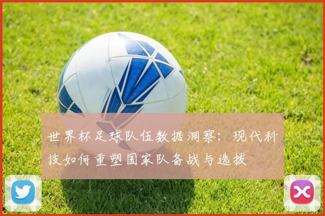 世界杯足球队伍数据洞察：现代科技如何重塑国家队备战与选拔