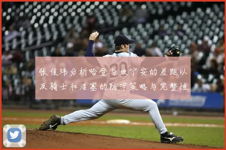 张佳玮分析哈登与坎宁安的差距以及骑士和活塞的防守策略与完整性