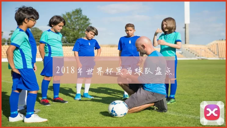 2018年世界杯黑马球队盘点