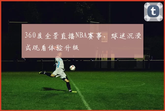 360度全景直播NBA赛事，球迷沉浸式观看体验升级