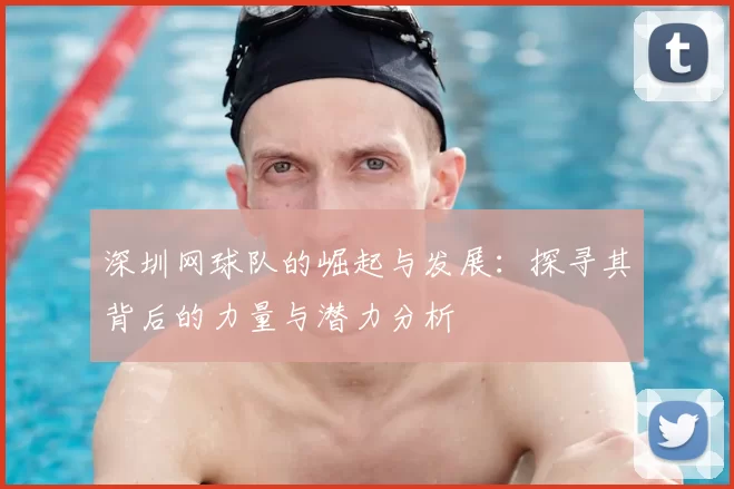 深圳网球队的崛起与发展：探寻其背后的力量与潜力分析