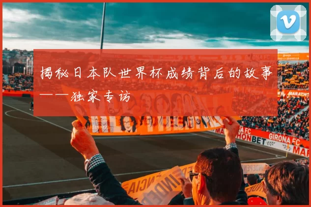 揭秘日本队世界杯成绩背后的故事——独家专访