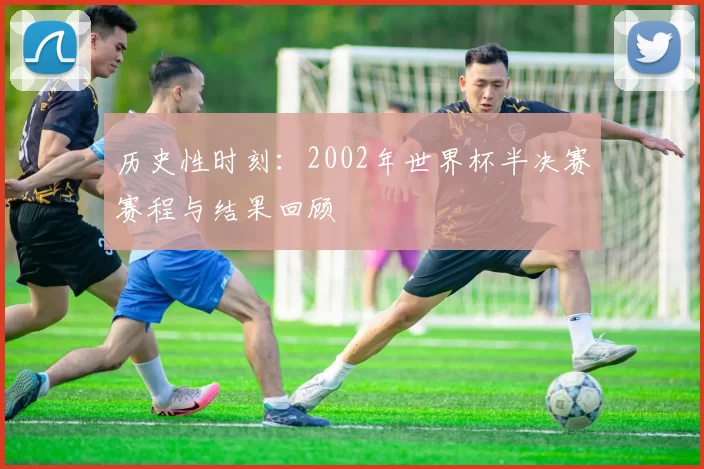 历史性时刻：2002年世界杯半决赛赛程与结果回顾
