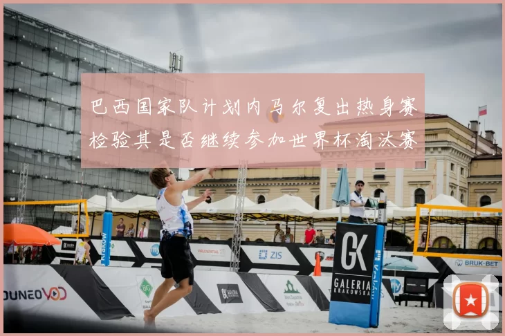 巴西国家队计划内马尔复出热身赛检验其是否继续参加世界杯淘汰赛