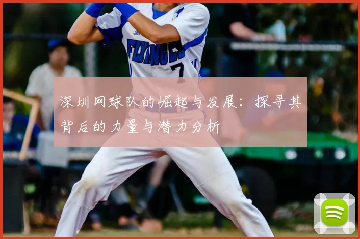 深圳网球队的崛起与发展：探寻其背后的力量与潜力分析