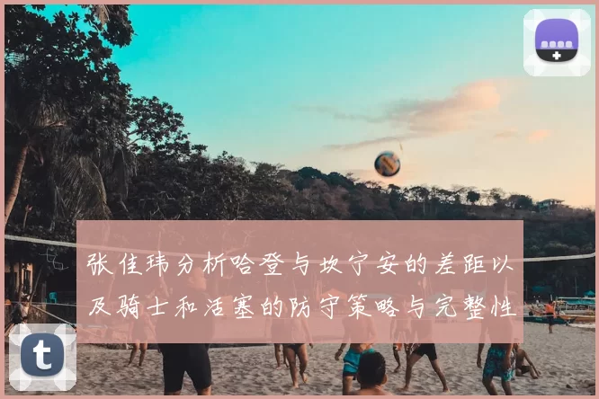 张佳玮分析哈登与坎宁安的差距以及骑士和活塞的防守策略与完整性