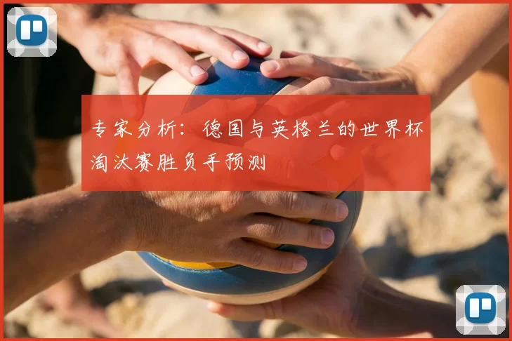 专家分析：德国与英格兰的世界杯淘汰赛胜负手预测