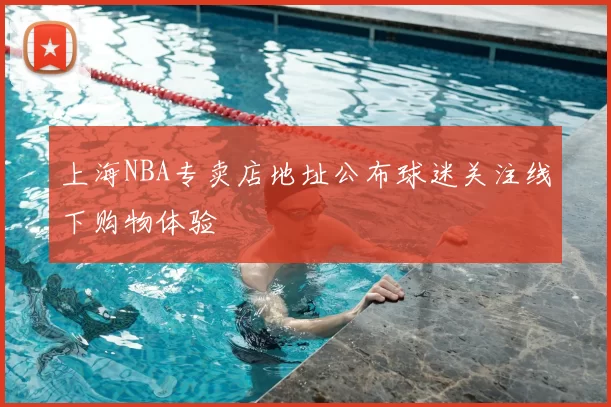 上海NBA专卖店地址公布球迷关注线下购物体验