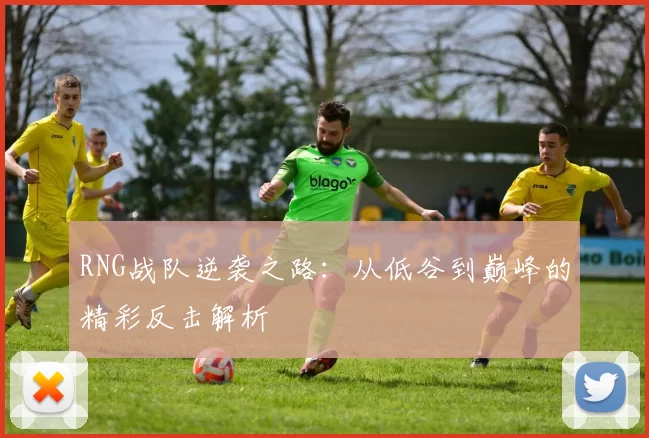 RNG战队逆袭之路：从低谷到巅峰的精彩反击解析