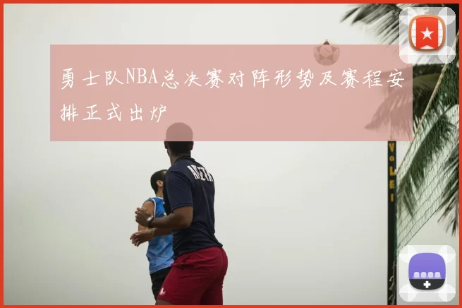 勇士队NBA总决赛对阵形势及赛程安排正式出炉