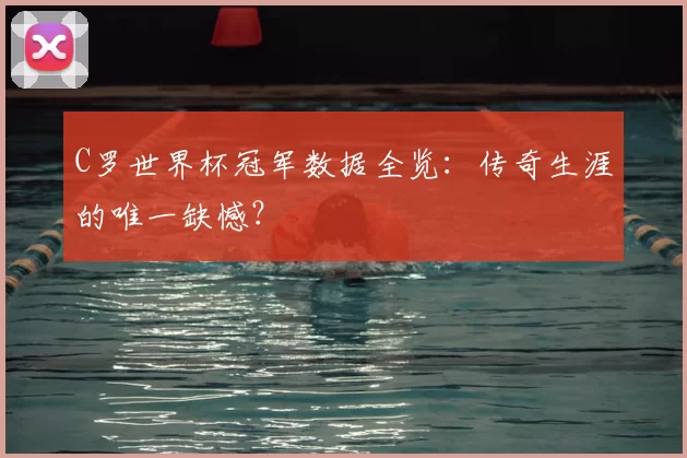 C罗世界杯冠军数据全览:传奇生涯的唯一缺憾?