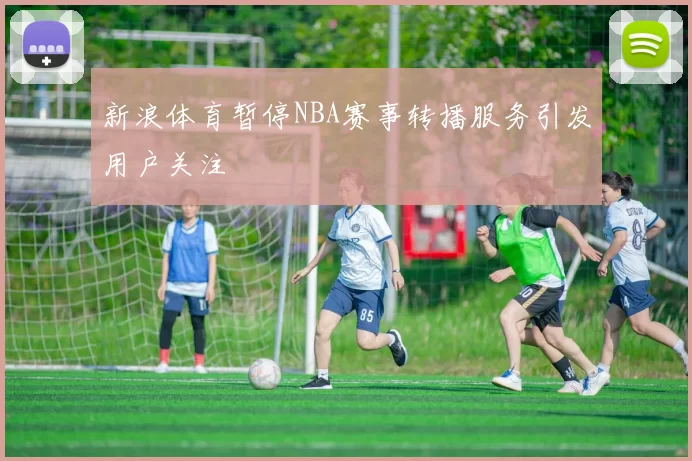 新浪体育暂停NBA赛事转播服务引发用户关注
