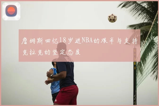 詹姆斯回忆18岁进NBA的艰辛与支持克拉克的坚定态度