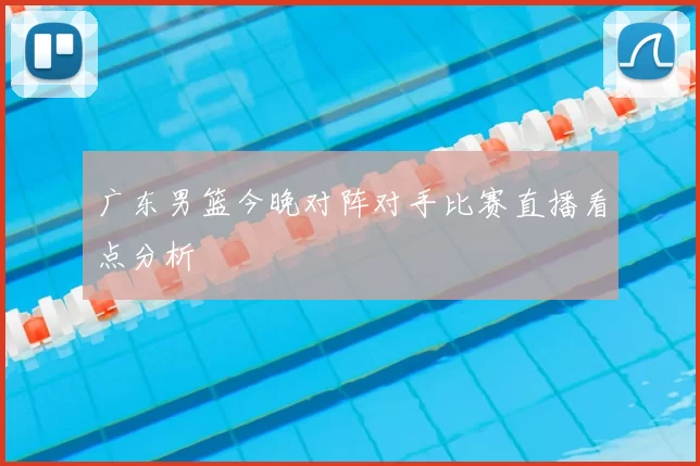 广东男篮今晚对阵对手比赛直播看点分析