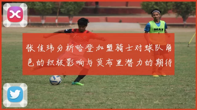 张佳玮分析哈登加盟骑士对球队角色的积极影响与莫布里潜力的期待