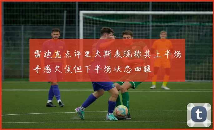 雷迪克点评里夫斯表现称其上半场手感欠佳但下半场状态回暖