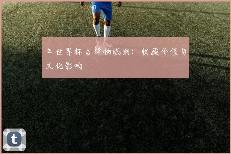年世界杯吉祥物威利：收藏价值与文化影响