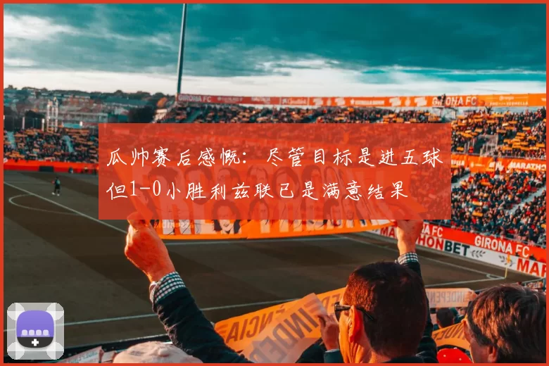 瓜帅赛后感慨：尽管目标是进五球但1-0小胜利兹联已是满意结果