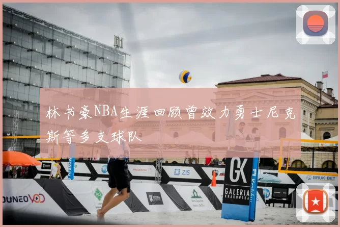 林书豪NBA生涯回顾曾效力勇士尼克斯等多支球队