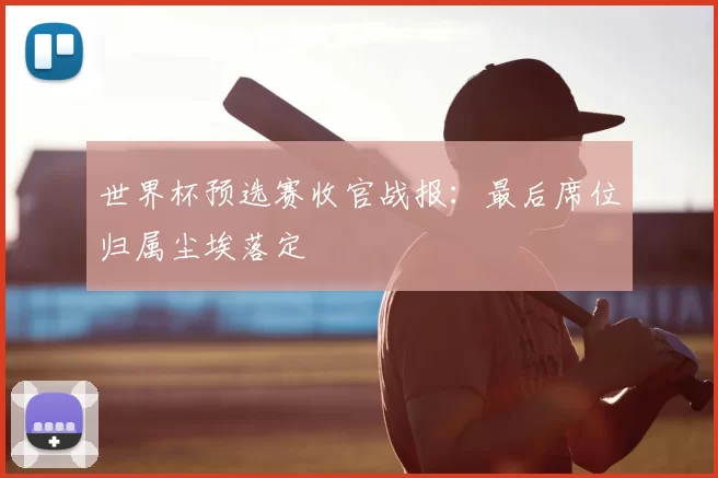 世界杯预选赛收官战报:最后席位归属尘埃落定