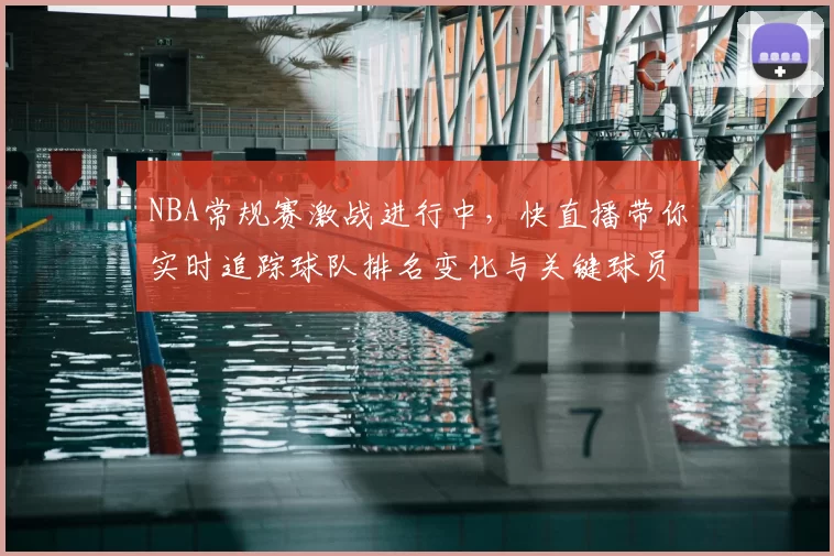 NBA常规赛激战进行中，快直播带你实时追踪球队排名变化与关键球员表现
