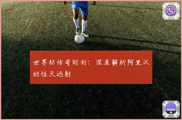 世界杯传奇时刻:深度解析阿里汉的惊天远射