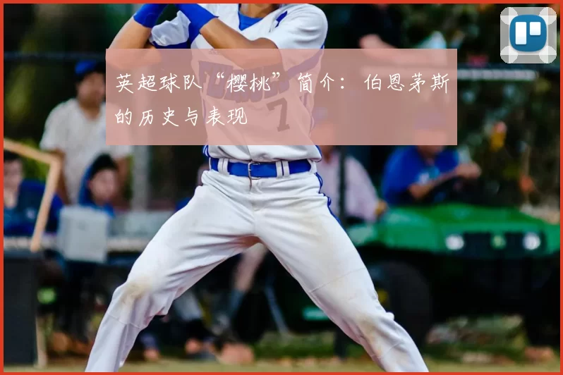 英超球队“樱桃”简介：伯恩茅斯的历史与表现