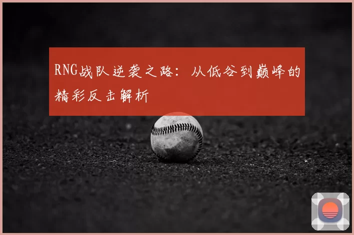 RNG战队逆袭之路:从低谷到巅峰的精彩反击解析