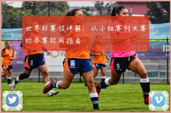 世界杯赛程详解:从小组赛到决赛的参赛时间指南