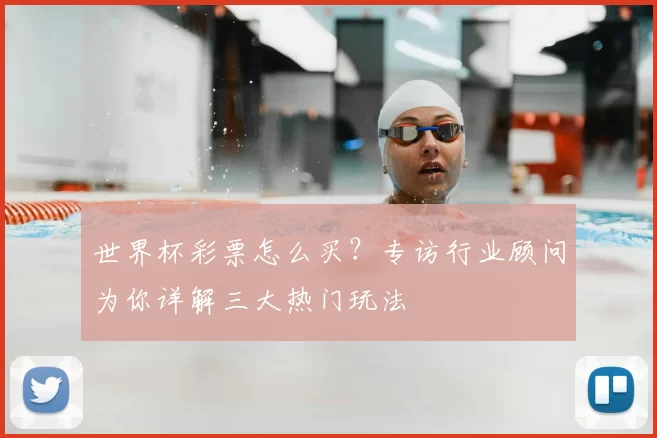 世界杯彩票怎么买？专访行业顾问为你详解三大热门玩法
