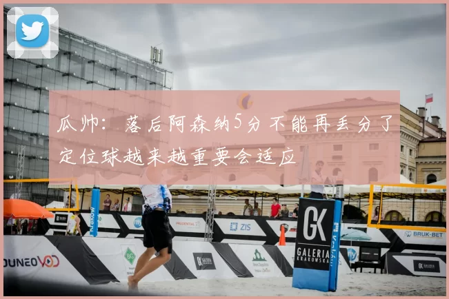 瓜帅：落后阿森纳5分不能再丢分了定位球越来越重要会适应