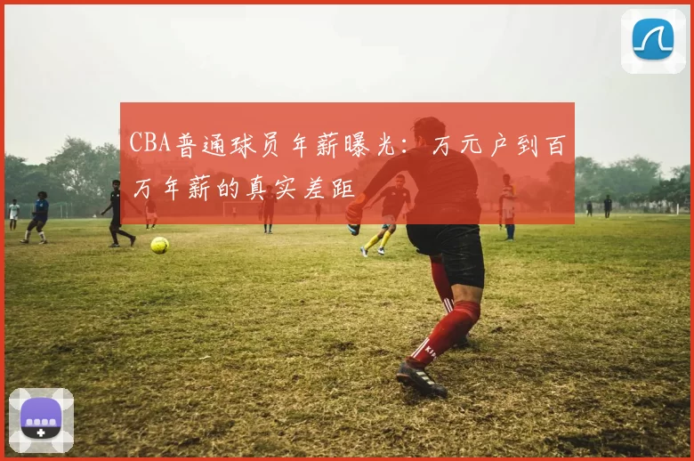 CBA普通球员年薪曝光：万元户到百万年薪的真实差距