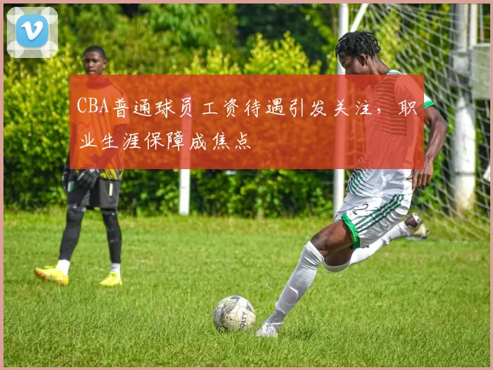 CBA普通球员工资待遇引发关注，职业生涯保障成焦点