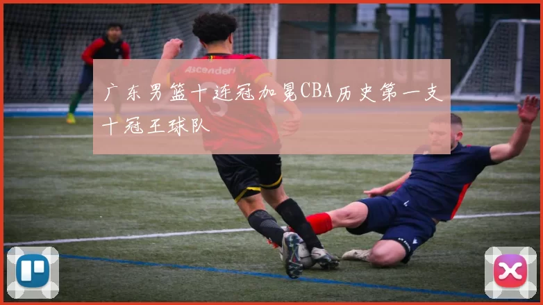 广东男篮十连冠加冕CBA历史第一支十冠王球队