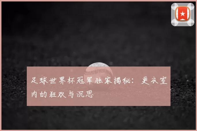 足球世界杯冠军独家揭秘：更衣室内的狂欢与沉思