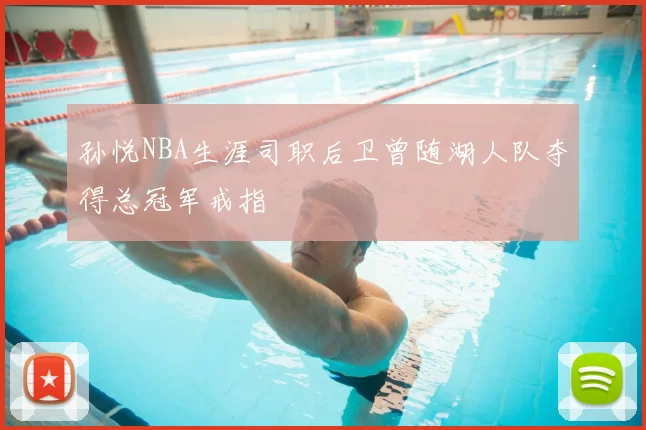 孙悦NBA生涯司职后卫曾随湖人队夺得总冠军戒指