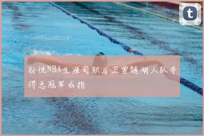 孙悦NBA生涯司职后卫曾随湖人队夺得总冠军戒指