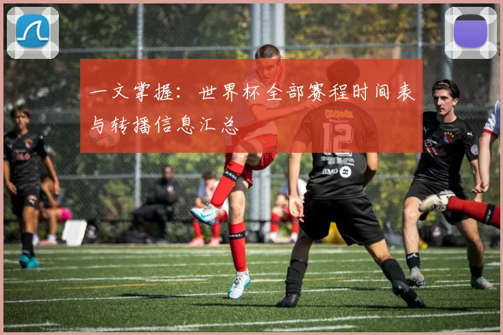 一文掌握：世界杯全部赛程时间表与转播信息汇总