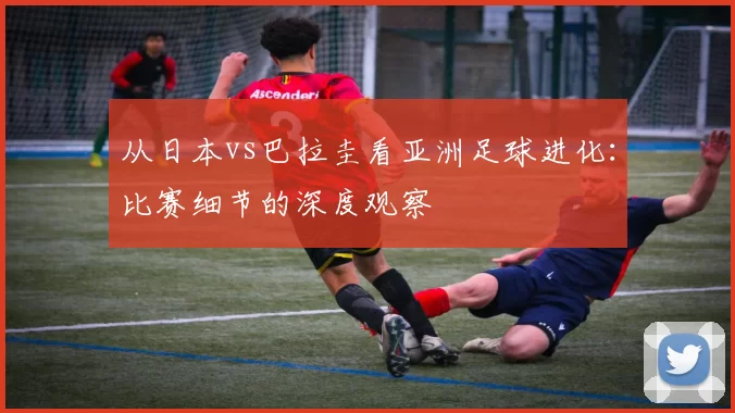 从日本vs巴拉圭看亚洲足球进化:比赛细节的深度观察